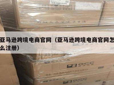 亚马逊跨境电商官网（亚马逊跨境电商官网怎么注册）