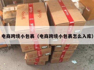 电商跨境小包裹（电商跨境小包裹怎么入库）