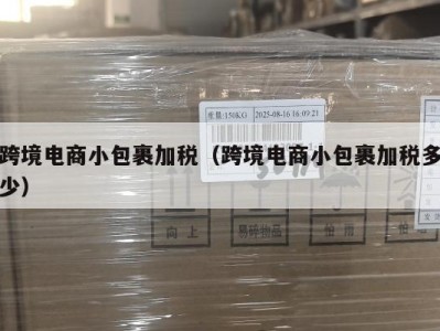 跨境电商小包裹加税（跨境电商小包裹加税多少）