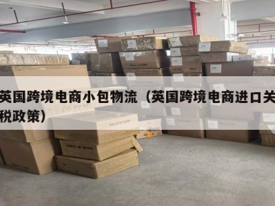 英国跨境电商小包物流（英国跨境电商进口关税政策）