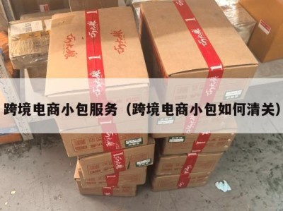 跨境电商小包服务（跨境电商小包如何清关）