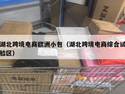 湖北跨境电商欧洲小包（湖北跨境电商综合试验区）