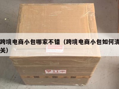 跨境电商小包哪家不错(跨境电商小包如何清关)