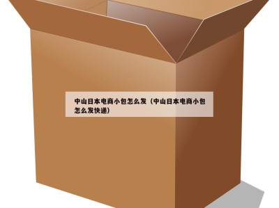 中山日本电商小包怎么发（中山日本电商小包怎么发快递）