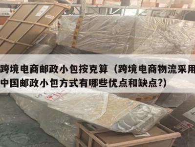 跨境电商邮政小包按克算（跨境电商物流采用中国邮政小包方式有哪些优点和缺点?）