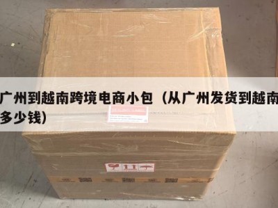 广州到越南跨境电商小包（从广州发货到越南多少钱）