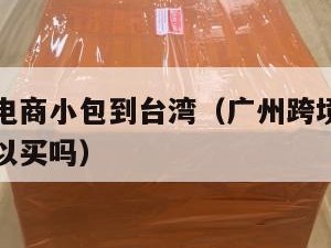 广州跨境电商小包到台湾（广州跨境电商小包到台湾可以买吗）