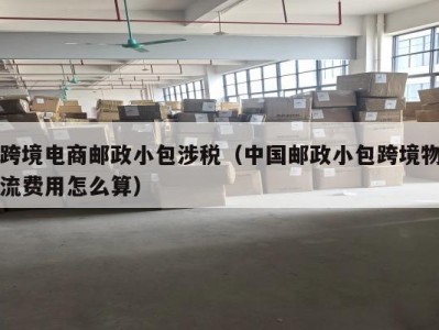 跨境电商邮政小包涉税（中国邮政小包跨境物流费用怎么算）