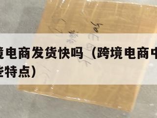 小包跨境电商发货快吗（跨境电商中,小包寄递有哪些特点）