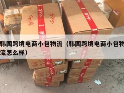韩国跨境电商小包物流（韩国跨境电商小包物流怎么样）