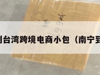 南宁到台湾跨境电商小包(南宁到台北)