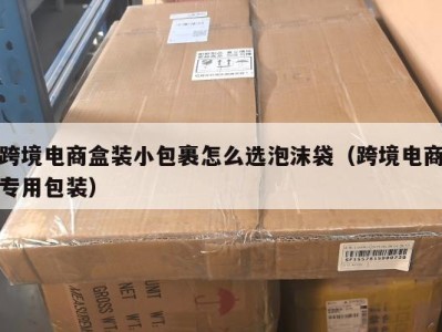 跨境电商盒装小包裹怎么选泡沫袋（跨境电商专用包装）
