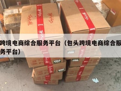 跨境电商综合服务平台（包头跨境电商综合服务平台）
