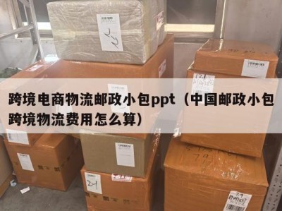 跨境电商物流邮政小包ppt（中国邮政小包跨境物流费用怎么算）