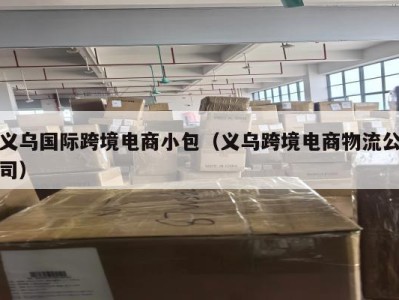 义乌国际跨境电商小包（义乌跨境电商物流公司）