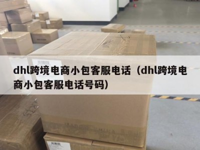 dhl跨境电商小包客服电话（dhl跨境电商小包客服电话号码）