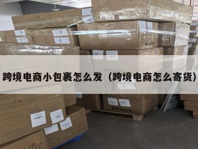 跨境电商小包裹怎么发（跨境电商怎么寄货）