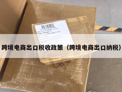 跨境电商出口税收政策（跨境电商出口纳税）