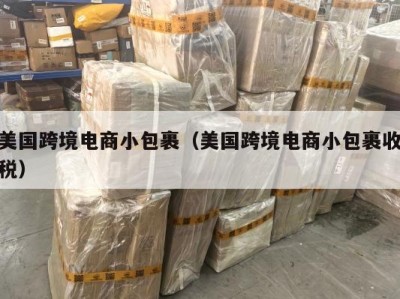 美国跨境电商小包裹（美国跨境电商小包裹收税）