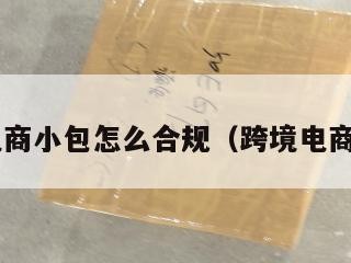 跨境电商小包怎么合规（跨境电商 小包）