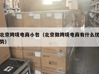 北京跨境电商小包（北京做跨境电商有什么优势）