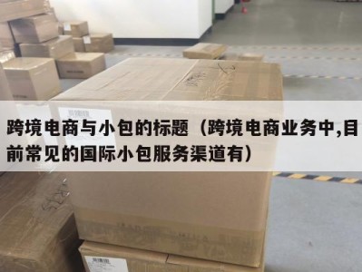 跨境电商与小包的标题（跨境电商业务中,目前常见的国际小包服务渠道有）