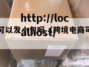 跨境电商可以发小包吗（跨境电商可以发小包吗现在）