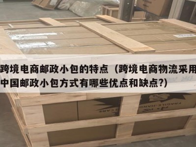 跨境电商邮政小包的特点（跨境电商物流采用中国邮政小包方式有哪些优点和缺点?）