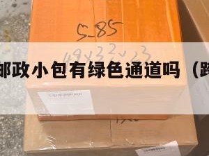 跨境电商邮政小包有绿色通道吗（跨境邮政小包特点）