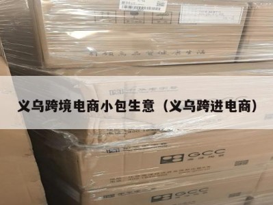 义乌跨境电商小包生意（义乌跨进电商）