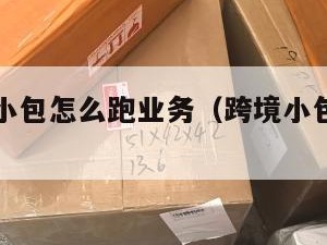 跨境电商小包怎么跑业务(跨境小包怎么发比较划算)
