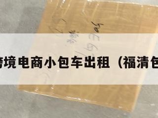 福清跨境电商小包车出租（福清包车网）