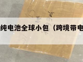 跨境电商纯电池全球小包（跨境带电池如何发货）