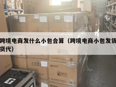 跨境电商发什么小包合算（跨境电商小包发货货代）