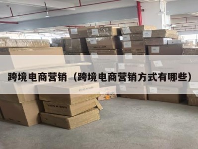 跨境电商营销（跨境电商营销方式有哪些）