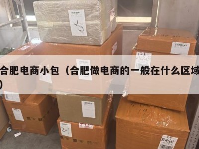 合肥电商小包（合肥做电商的一般在什么区域）