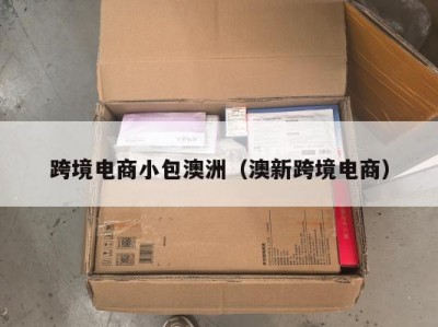 跨境电商小包澳洲（澳新跨境电商）