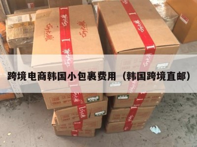 跨境电商韩国小包裹费用（韩国跨境直邮）