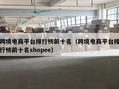 跨境电商平台排行榜前十名（跨境电商平台排行榜前十名shopee）