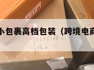 跨境电商小包裹高档包装（跨境电商小包物流排行）