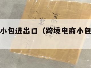 跨境电商小包进出口（跨境电商小包如何清关）