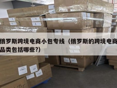 俄罗斯跨境电商小包专线（俄罗斯的跨境电商品类包括哪些?）