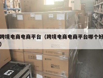 跨境电商电商平台（跨境电商电商平台哪个好）