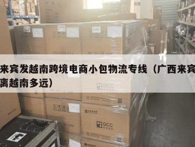 来宾发越南跨境电商小包物流专线（广西来宾离越南多远）