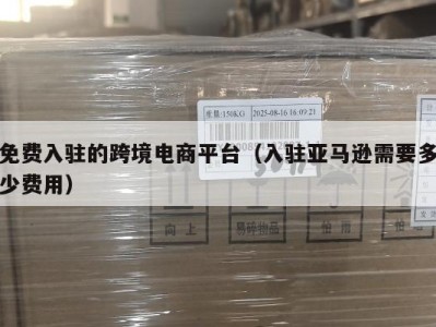 免费入驻的跨境电商平台（入驻亚马逊需要多少费用）
