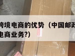 邮政小包跨境电商的优势（中国邮政小包适合哪类跨境电商业务?）