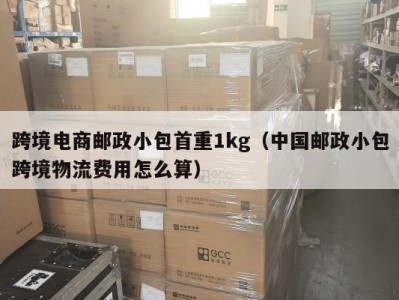 跨境电商邮政小包首重1kg（中国邮政小包跨境物流费用怎么算）