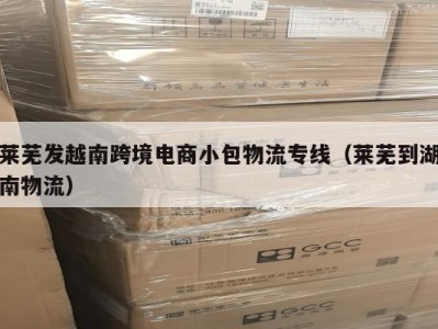 莱芜发越南跨境电商小包物流专线（莱芜到湖南物流）