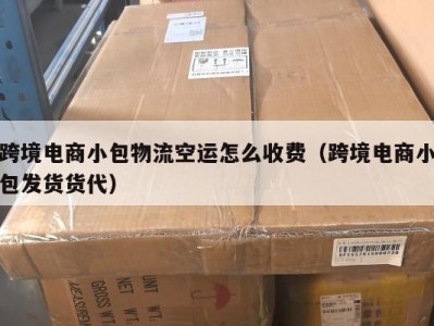 跨境电商小包物流空运怎么收费（跨境电商小包发货货代）
