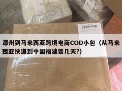 漳州到马来西亚跨境电商COD小包（从马来西亚快递到中国福建要几天?）